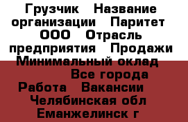 Грузчик › Название организации ­ Паритет, ООО › Отрасль предприятия ­ Продажи › Минимальный оклад ­ 24 000 - Все города Работа » Вакансии   . Челябинская обл.,Еманжелинск г.